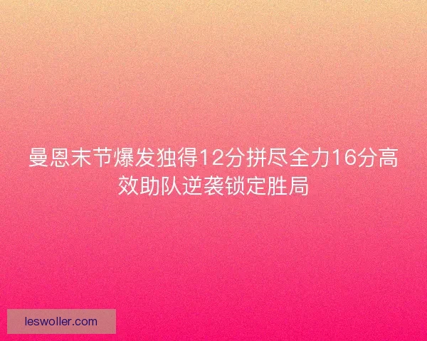 曼恩末节爆发独得12分拼尽全力16分高效助队逆袭锁定胜局