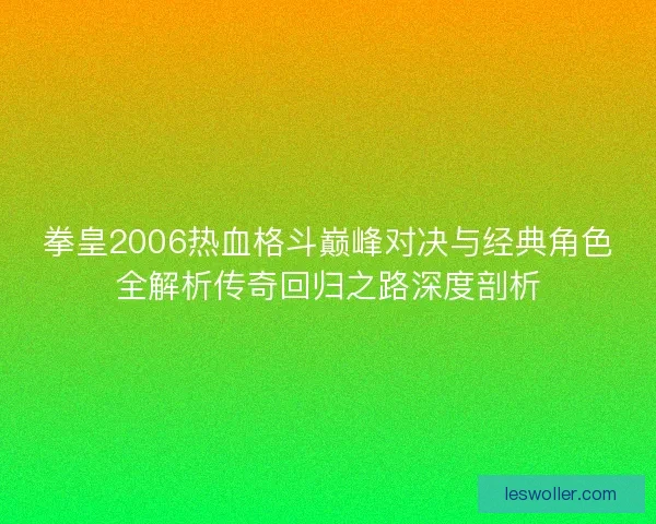 拳皇2006热血格斗巅峰对决与经典角色全解析传奇回归之路深度剖析