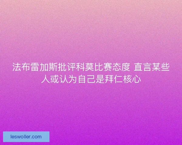 法布雷加斯批评科莫比赛态度 直言某些人或认为自己是拜仁核心