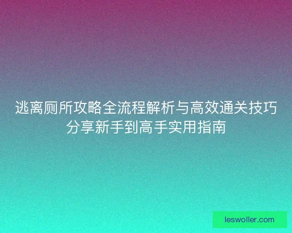 逃离厕所攻略全流程解析与高效通关技巧分享新手到高手实用指南